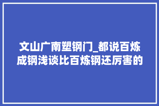 文山广南塑钢门_都说百炼成钢浅谈比百炼钢还厉害的中国古代灌钢法