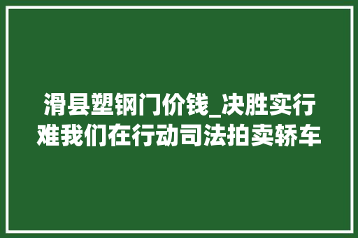 滑县塑钢门价钱_决胜实行难我们在行动司法拍卖轿车54万房屋56万厂房628万拍卖迎接来拍