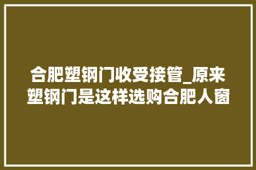 合肥塑钢门收受接管_原来塑钢门是这样选购合肥人窗户装的安然吗