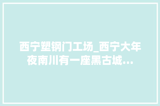 西宁塑钢门工场_西宁大年夜南川有一座黑古城…