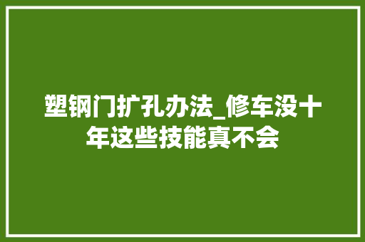 塑钢门扩孔办法_修车没十年这些技能真不会