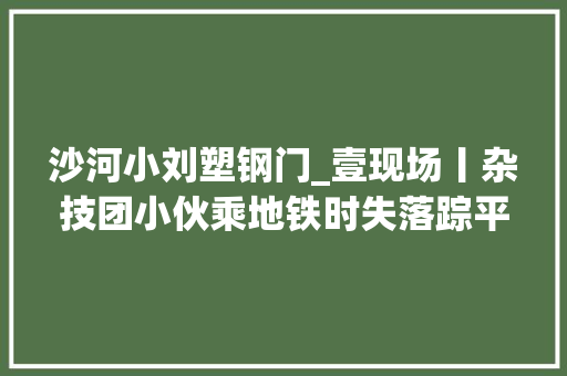 沙河小刘塑钢门_壹现场丨杂技团小伙乘地铁时失落踪平易近警奔忙三天找回小伙
