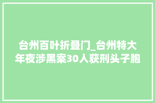 台州百叶折叠门_台州特大年夜涉黑案30人获刑头子胞兄当保护伞已落马