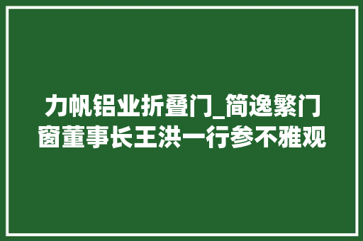 力帆铝业折叠门_简逸繁门窗董事长王洪一行参不雅观力帆铝业