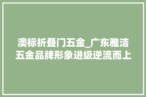 澳标折叠门五金_广东雅洁五金品牌形象进级逆流而上打破疫情困局
