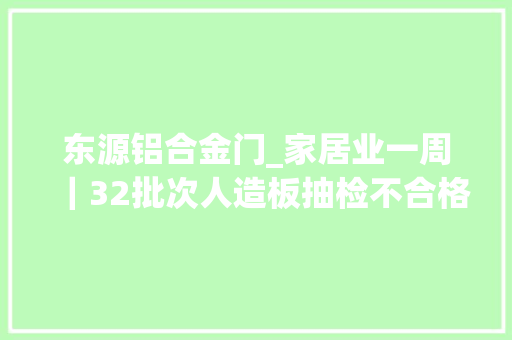 东源铝合金门_家居业一周｜32批次人造板抽检不合格ST洪涛被终止上市