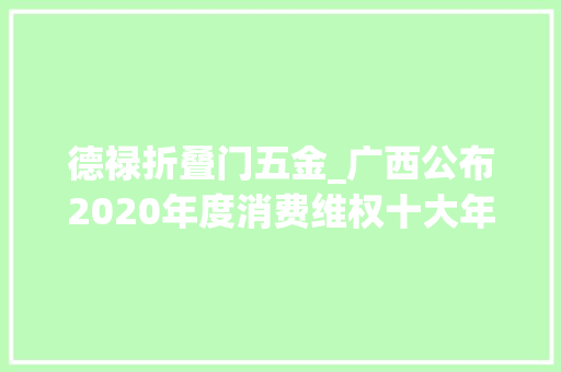 德禄折叠门五金_广西公布2020年度消费维权十大年夜范例案例帮您远离消费陷阱