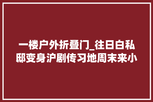 一楼户外折叠门_往日白私邸变身沪剧传习地周末来小花园感想沾染跨界音乐会吧