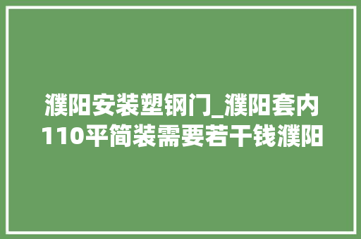濮阳安装塑钢门_濮阳套内110平简装需要若干钱濮阳实用110平装修公司报价单
