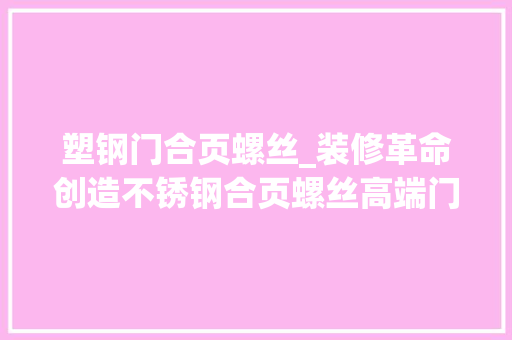 塑钢门合页螺丝_装修革命创造不锈钢合页螺丝高端门窗安装从此轻松省心