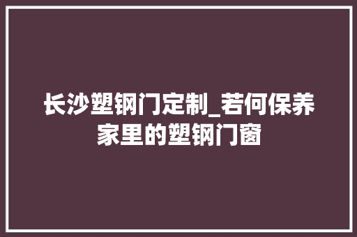 长沙塑钢门定制_若何保养家里的塑钢门窗