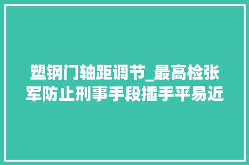 塑钢门轴距调节_最高检张军防止刑事手段插手平易近事轇轕平易近营企业不是唐僧肉也不是软柿子