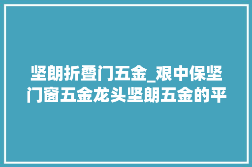 坚朗折叠门五金_艰中保坚门窗五金龙头坚朗五金的平台化转型之路