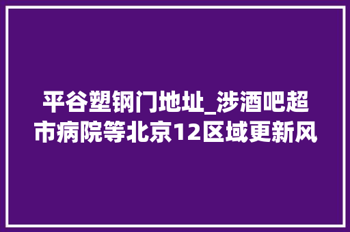 平谷塑钢门地址_涉酒吧超市病院等北京12区域更新风险点位请自查→