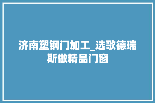 济南塑钢门加工_选歌德瑞斯做精品门窗