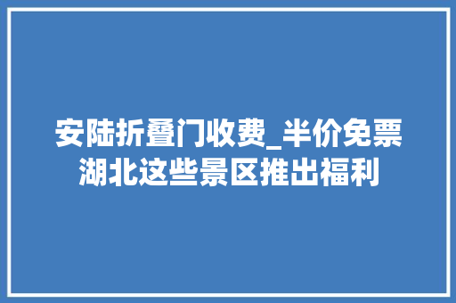安陆折叠门收费_半价免票湖北这些景区推出福利