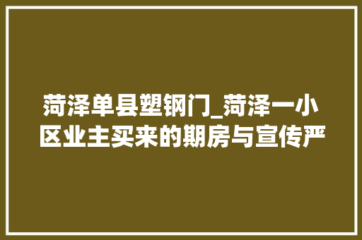 菏泽单县塑钢门_菏泽一小区业主买来的期房与宣传严重不符开拓商实际以购房合同为准并没有违约