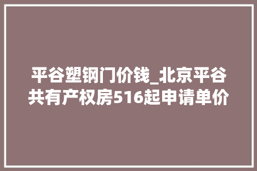 平谷塑钢门价钱_北京平谷共有产权房516起申请单价15500元/㎡总价140万