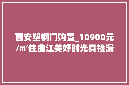 西安塑钢门购置_10900元/㎡住曲江美好时光真捡漏了吗｜房哥验房申报27期
