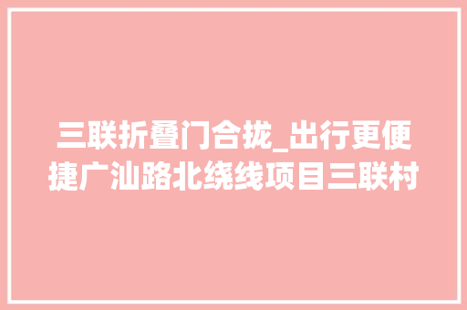 三联折叠门合拢_出行更便捷广汕路北绕线项目三联村路段传来新消息