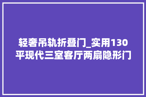轻奢吊轨折叠门_实用130平现代三室客厅两扇隐形门居然还偷出超大年夜衣帽间