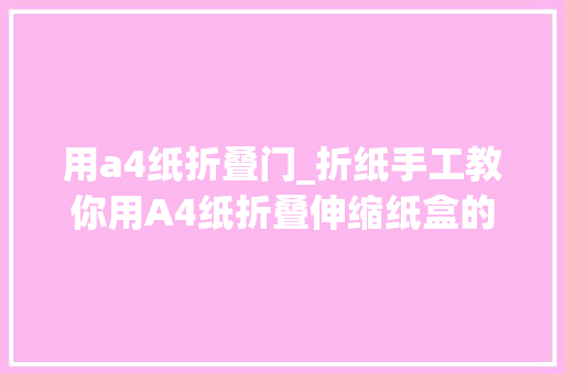 用a4纸折叠门_折纸手工教你用A4纸折叠伸缩纸盒的做法就地取材最方便
