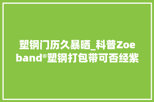 塑钢门历久暴晒_科普Zoeband®塑钢打包带可否经紫外线高温照射不老化没问题