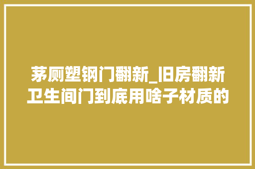 茅厕塑钢门翻新_旧房翻新卫生间门到底用啥子材质的好呢