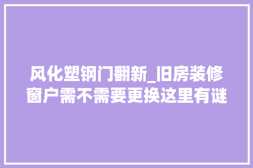 风化塑钢门翻新_旧房装修窗户需不需要更换这里有谜底换窗户