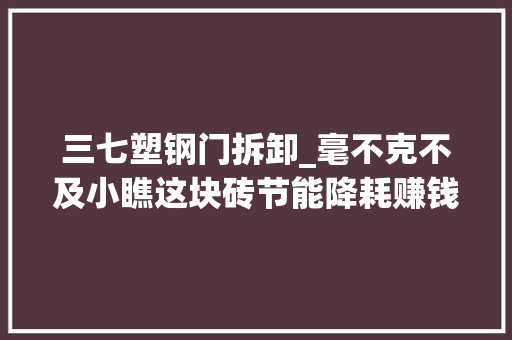 三七塑钢门拆卸_毫不克不及小瞧这块砖节能降耗赚钱发家得靠它