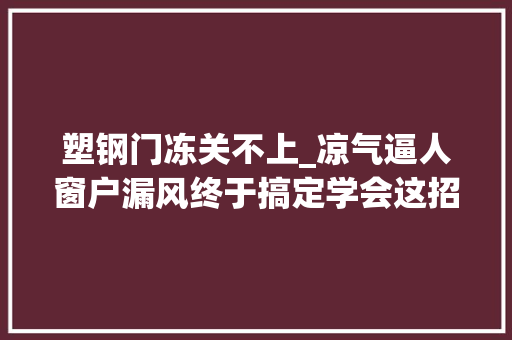 塑钢门冻关不上_凉气逼人窗户漏风终于搞定学会这招让你的卧室暖起来