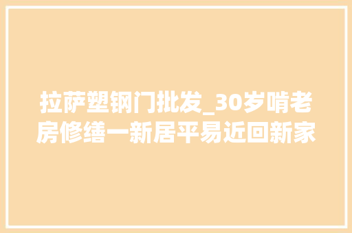 拉萨塑钢门批发_30岁啃老房修缮一新居平易近回新家过春节