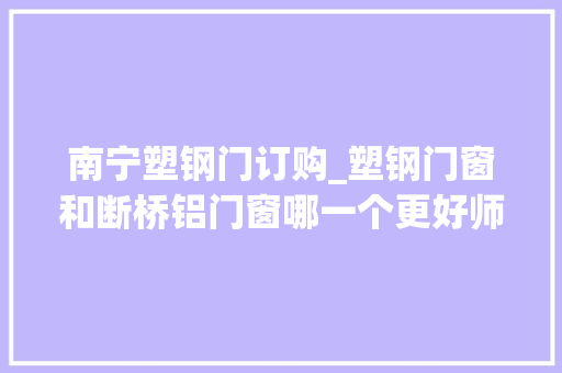 南宁塑钢门订购_塑钢门窗和断桥铝门窗哪一个更好师长教师傅这么说