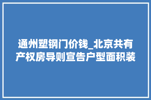 通州塑钢门价钱_北京共有产权房导则宣告户型面积装修配套全都有