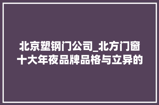 北京塑钢门公司_北方门窗十大年夜品牌品格与立异的代表
