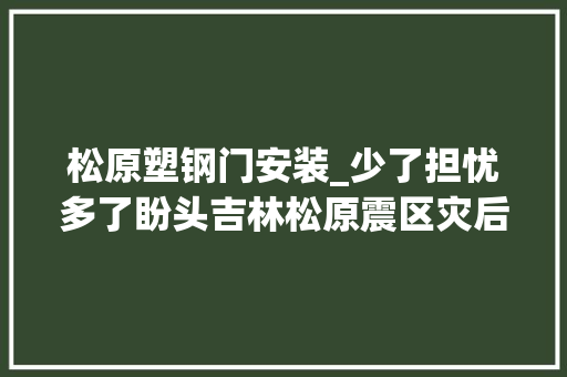 松原塑钢门安装_少了担忧多了盼头吉林松原震区灾后重建见闻