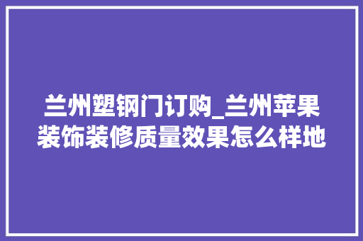 兰州塑钢门订购_兰州苹果装饰装修质量效果怎么样地址在哪里