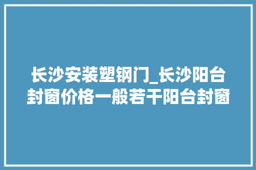 长沙安装塑钢门_长沙阳台封窗价格一般若干阳台封窗漏水怎么办
