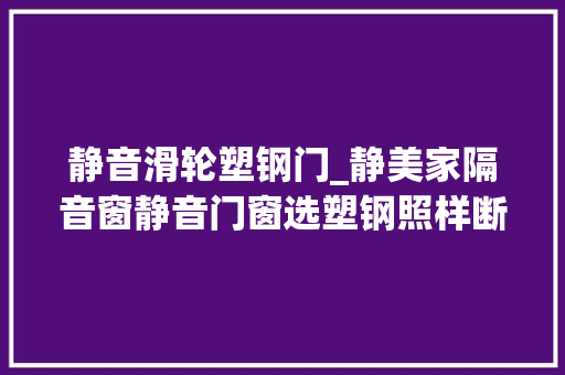 静音滑轮塑钢门_静美家隔音窗静音门窗选塑钢照样断桥铝合金好