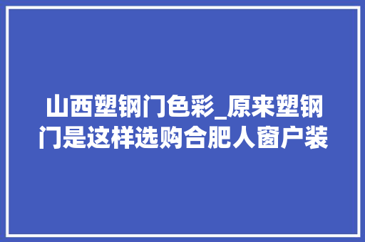 山西塑钢门色彩_原来塑钢门是这样选购合肥人窗户装的安然吗