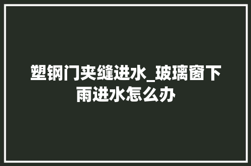 塑钢门夹缝进水_玻璃窗下雨进水怎么办