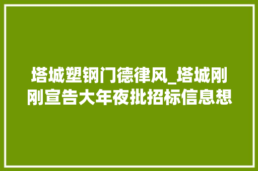 塔城塑钢门德律风_塔城刚刚宣告大年夜批招标信息想做的来