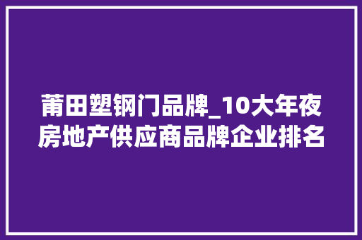 莆田塑钢门品牌_10大年夜房地产供应商品牌企业排名