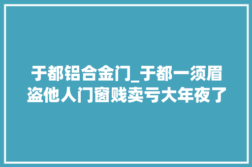 于都铝合金门_于都一须眉盗他人门窗贱卖亏大年夜了坐牢罚款赔偿一样不能少