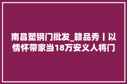南昌塑钢门批发_赣品秀丨以情怀带家当18万安义人将门窗做出大年夜文章