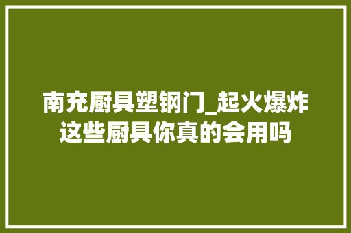 南充厨具塑钢门_起火爆炸这些厨具你真的会用吗