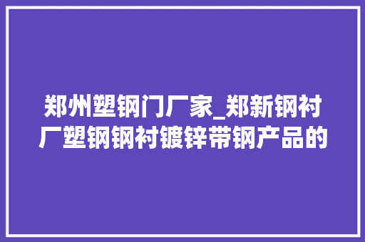 郑州塑钢门厂家_郑新钢衬厂塑钢钢衬镀锌带钢产品的分娩商供应商