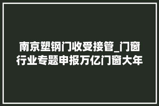 南京塑钢门收受接管_门窗行业专题申报万亿门窗大年夜市场细分龙头初长成