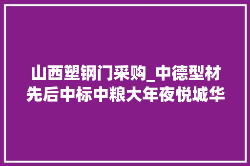山西塑钢门采购_中德型材先后中标中粮大年夜悦城华润置地塑钢型材集采