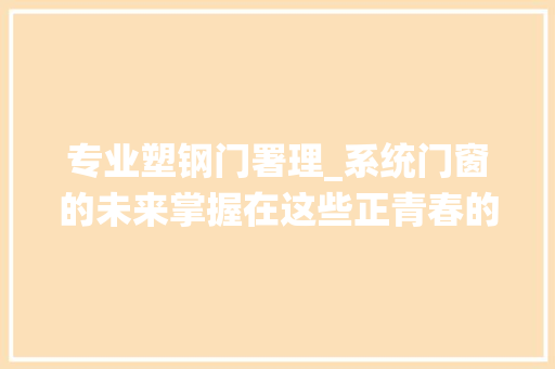 专业塑钢门署理_系统门窗的未来掌握在这些正青春的品牌手里